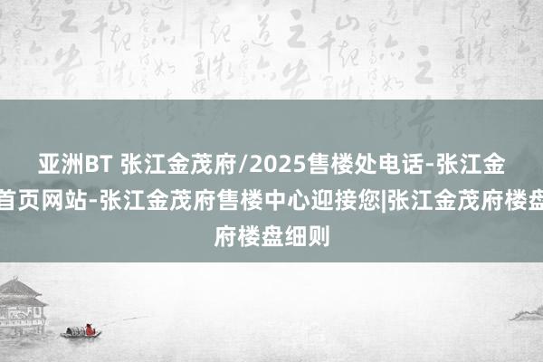 亚洲BT 张江金茂府/2025售楼处电话-张江金茂府首页网站-张江金茂府售楼中心迎接您|张江金茂府楼盘细则