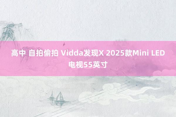 高中 自拍偷拍 Vidda发现X 2025款Mini LED电视55英寸