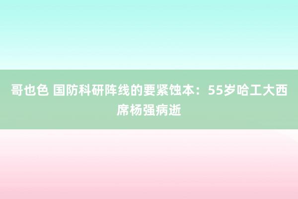 哥也色 国防科研阵线的要紧蚀本：55岁哈工大西席杨强病逝
