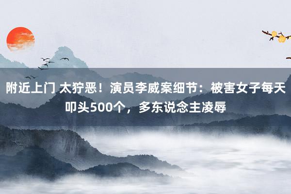 附近上门 太狞恶！演员李威案细节：被害女子每天叩头500个，多东说念主凌辱