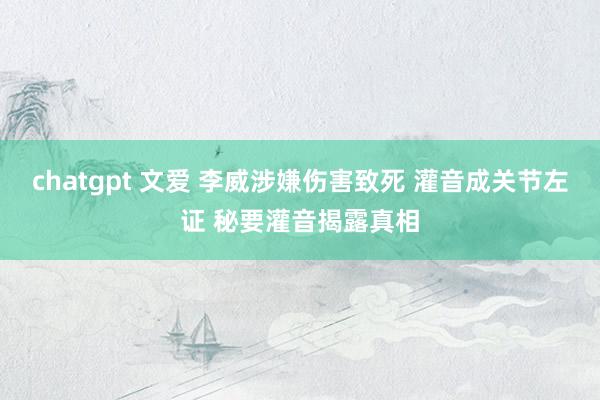 chatgpt 文爱 李威涉嫌伤害致死 灌音成关节左证 秘要灌音揭露真相