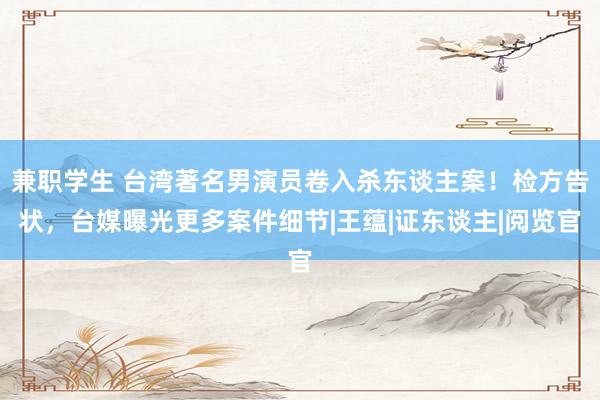 兼职学生 台湾著名男演员卷入杀东谈主案！检方告状，台媒曝光更多案件细节|王蕴|证东谈主|阅览官