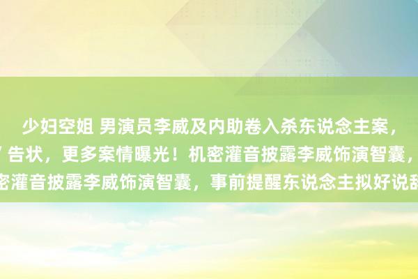 少妇空姐 男演员李威及内助卷入杀东说念主案，被检方以“伤害致死罪”告状，更多案情曝光！机密灌音披露李威饰演智囊，事前提醒东说念主拟好说辞
