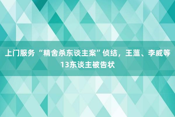 上门服务 “精舍杀东谈主案”侦结，王薀、李威等13东谈主被告状