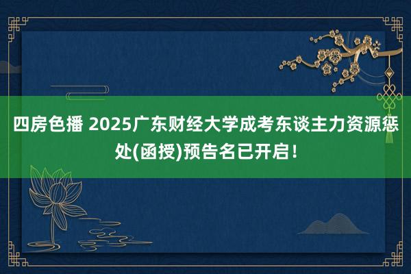 四房色播 2025广东财经大学成考东谈主力资源惩处(函授)预告名已开启！