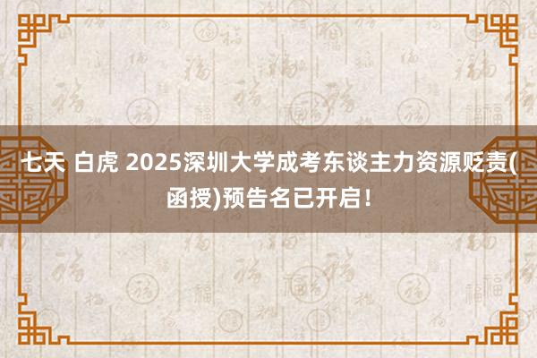 七天 白虎 2025深圳大学成考东谈主力资源贬责(函授)预告名已开启！