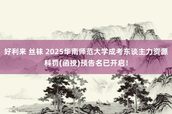 好利来 丝袜 2025华南师范大学成考东谈主力资源科罚(函授)预告名已开启！