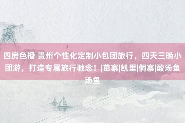 四房色播 贵州个性化定制小包团旅行，四天三晚小团游，打造专属旅行驰念！|苗寨|凯里|侗寨|酸汤鱼