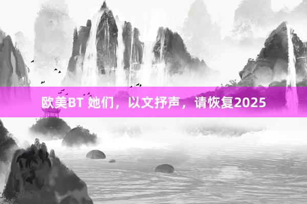 欧美BT 她们，以文抒声，请恢复2025