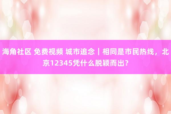 海角社区 免费视频 城市追念｜相同是市民热线，北京12345凭什么脱颖而出？