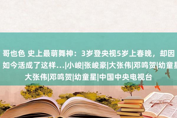 哥也色 史上最萌舞神：3岁登央视5岁上春晚，却因瑕瑜评委被淘汰，如今活成了这样…|小峻|张峻豪|大张伟|邓鸣贺|幼童星|中国中央电视台