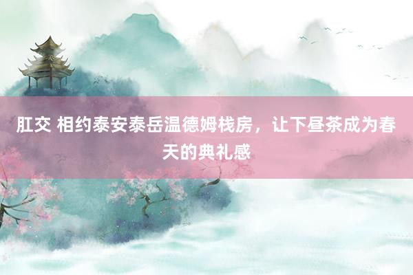 肛交 相约泰安泰岳温德姆栈房，<a href=