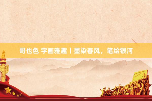 哥也色 字画雅趣丨墨染春风，笔绘银河