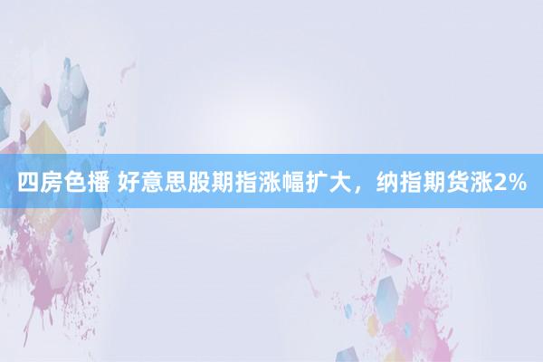 四房色播 好意思股期指涨幅扩大，纳指期货涨2%