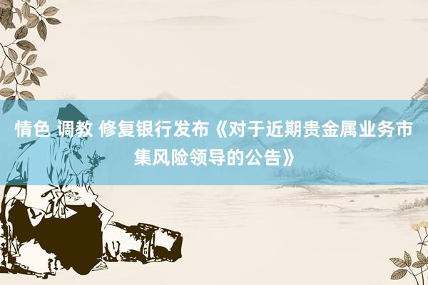 情色 调教 修复银行发布《对于近期贵金属业务市集风险领导的公告》