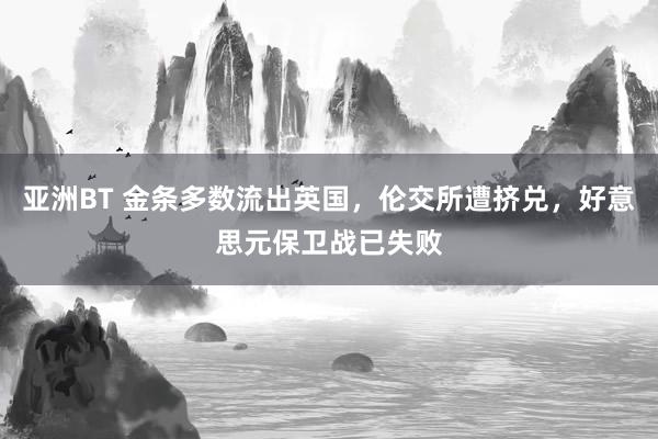 亚洲BT 金条多数流出英国，伦交所遭挤兑，好意思元保卫战已失败