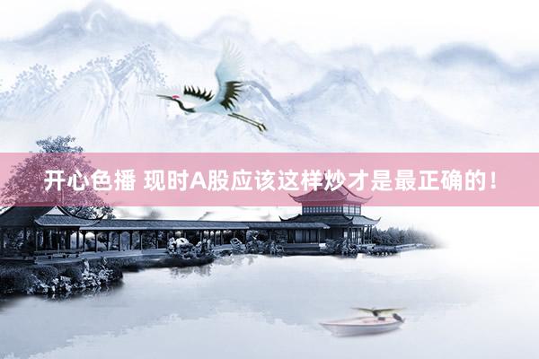 开心色播 现时A股应该这样炒才是最正确的！