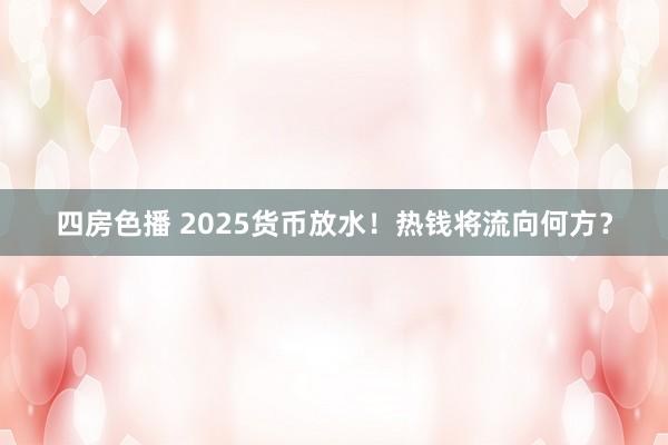 四房色播 2025货币放水！热钱将流向何方？