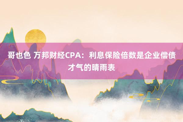 哥也色 万邦财经CPA：利息保险倍数是企业偿债才气的晴雨表