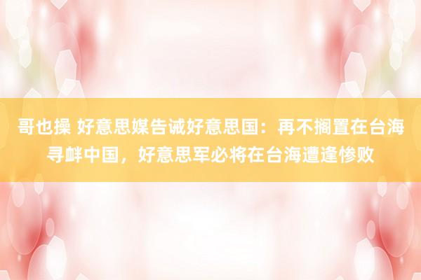 哥也操 好意思媒告诫好意思国：再不搁置在台海寻衅中国，好意思军必将在台海遭逢惨败