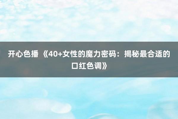 开心色播 《40+女性的魔力密码：揭秘最合适的口红色调》