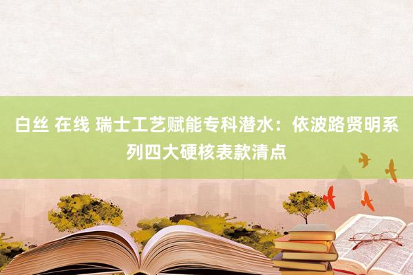 白丝 在线 瑞士工艺赋能专科潜水：依波路贤明系列四大硬核表款清点