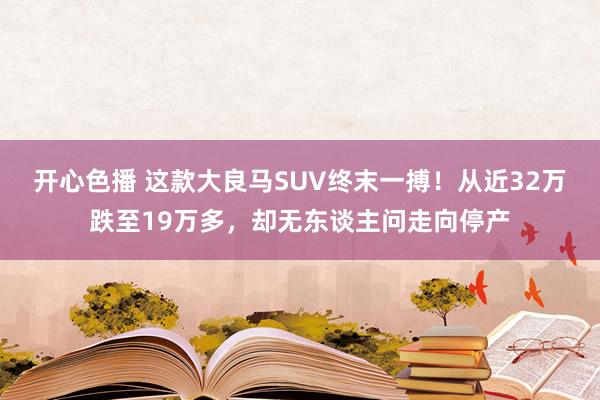开心色播 这款大良马SUV终末一搏！从近32万跌至19万多，却无东谈主问走向停产