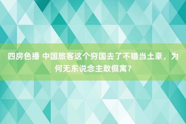 四房色播 中国旅客这个穷国去了不错当土豪，为何无东说念主敢假寓？