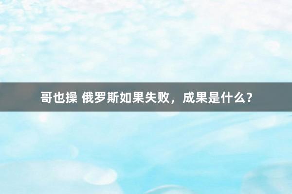 哥也操 俄罗斯如果失败，成果是什么？