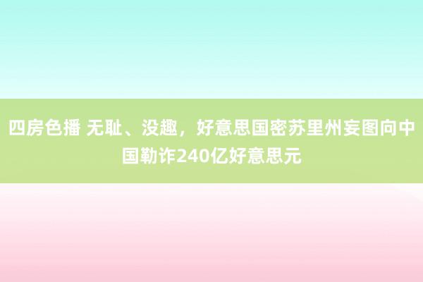 四房色播 无耻、没趣，好意思国密苏里州妄图向中国勒诈240亿好意思元