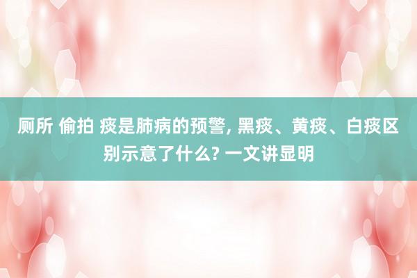 厕所 偷拍 痰是肺病的预警， 黑痰、黄痰、白痰区别示意了什么? 一文讲显明