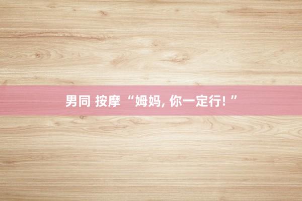 男同 按摩 “姆妈， 你一定行! ”
