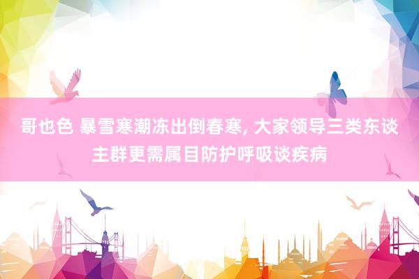 哥也色 暴雪寒潮冻出倒春寒， 大家领导三类东谈主群更需属目防护呼吸谈疾病
