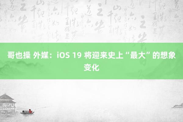 哥也操 外媒：iOS 19 将迎来史上“最大”的想象变化