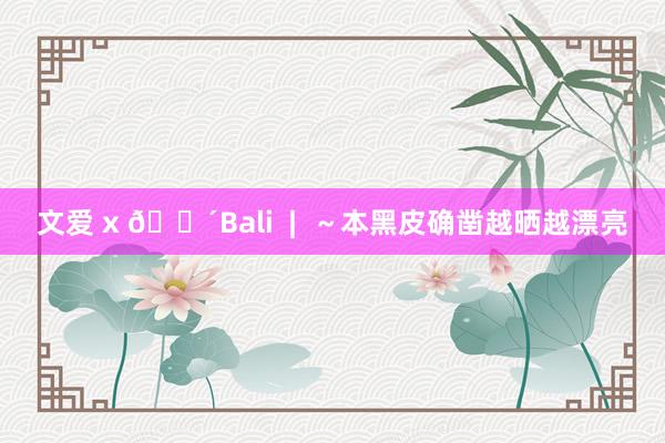 文爱 x 🌴Bali  |  ～本黑皮确凿越晒越漂亮