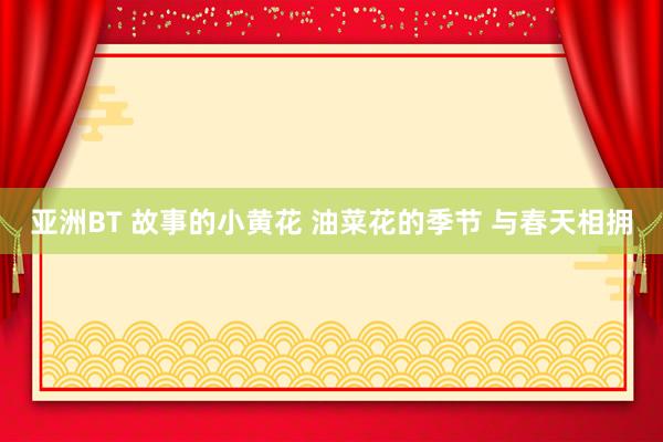 亚洲BT 故事的小黄花 油菜花的季节 与春天相拥