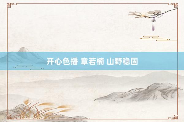 开心色播 章若楠 山野稳固