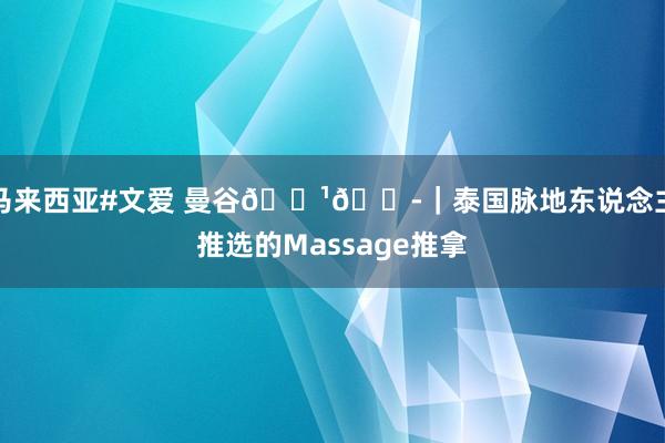 马来西亚#文爱 曼谷🇹🇭｜泰国脉地东说念主推选的Massage推拿