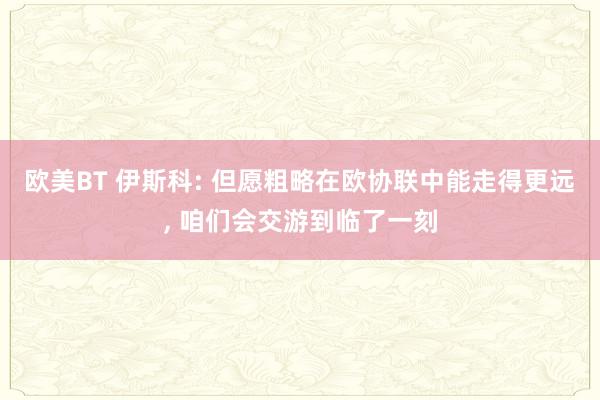 欧美BT 伊斯科: 但愿粗略在欧协联中能走得更远， 咱们会交游到临了一刻