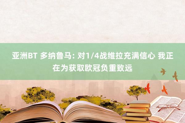 亚洲BT 多纳鲁马: 对1/4战维拉充满信心 我正在为获取欧冠负重致远