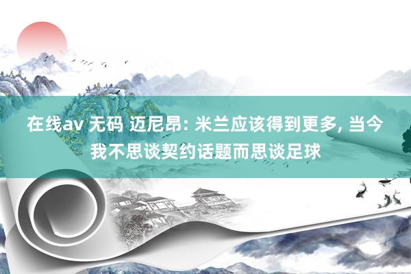 在线av 无码 迈尼昂: 米兰应该得到更多， 当今我不思谈契约话题而思谈足球