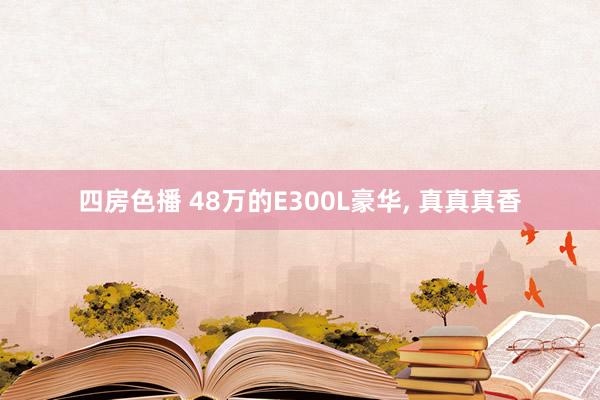 四房色播 48万的E300L豪华， 真真真香