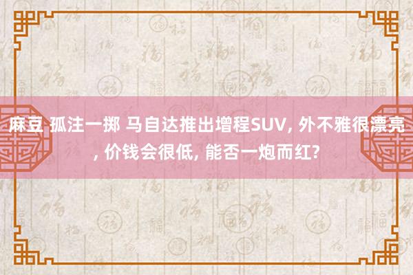 麻豆 孤注一掷 马自达推出增程SUV, 外不雅很漂亮, 价钱会很低, 能否一炮而红?