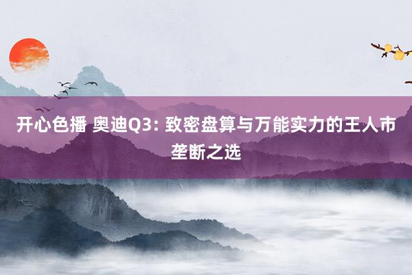 开心色播 奥迪Q3: 致密盘算与万能实力的王人市垄断之选
