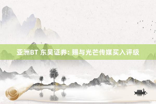 亚洲BT 东吴证券: 赐与光芒传媒买入评级
