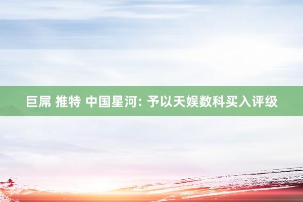 巨屌 推特 中国星河: 予以天娱数科买入评级