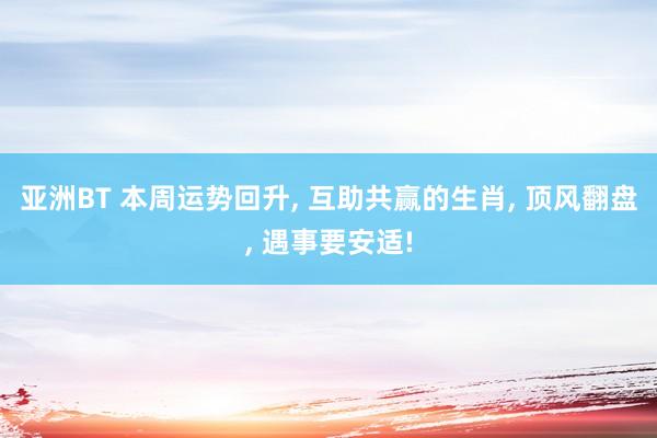 亚洲BT 本周运势回升， 互助共赢的生肖， 顶风翻盘， 遇事要安适!