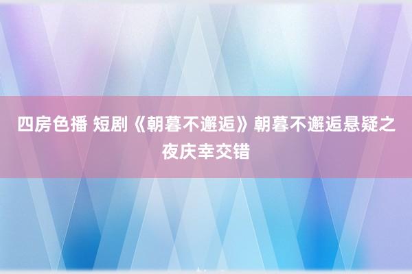 四房色播 短剧《朝暮不邂逅》朝暮不邂逅悬疑之夜庆幸交错