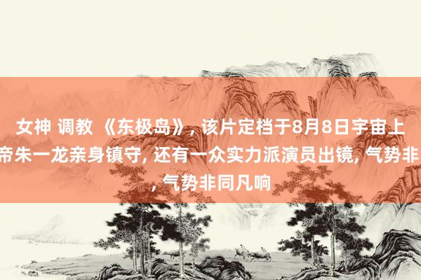 女神 调教 《东极岛》， 该片定档于8月8日宇宙上映， 影帝朱一龙亲身镇守， 还有一众实力派演员出镜， 气势非同凡响