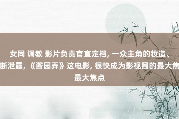 女同 调教 影片负责官宣定档， 一众主角的妆造、片断泄露， 《酱园弄》这电影， 很快成为影视圈的最大焦点
